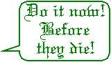 Do it now!  Before they die!